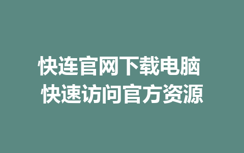 快连官网下载电脑 快速访问官方资源