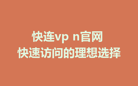 快连vp n官网 快速访问的理想选择