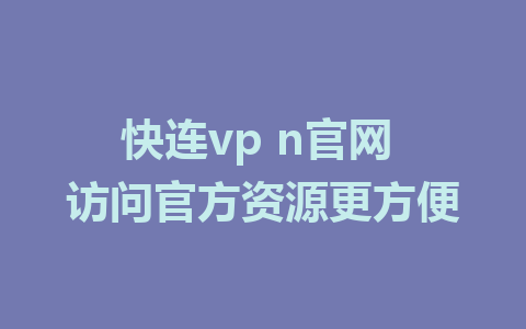 快连vp n官网 访问官方资源更方便