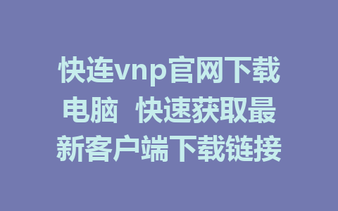 快连vnp官网下载电脑  快速获取最新客户端下载链接