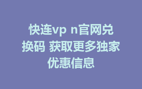 快连vp n官网兑换码 获取更多独家优惠信息