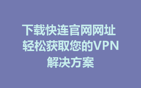 下载快连官网网址 轻松获取您的VPN解决方案