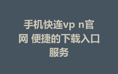 手机快连vp n官网 便捷的下载入口服务