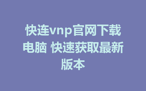 快连vnp官网下载电脑 快速获取最新版本