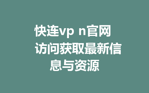 快连vp n官网   访问获取最新信息与资源